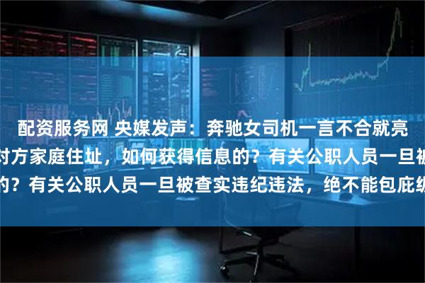 配资服务网 央媒发声：奔驰女司机一言不合就亮证，出于何因？直接报对方家庭住址，如何获得信息的？有关公职人员一旦被查实违纪违法，绝不能包庇纵容
