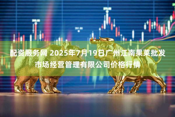 配资服务网 2025年7月19日广州江南果菜批发市场经营管理有限公司价格行情