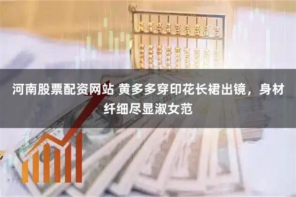 河南股票配资网站 黄多多穿印花长裙出镜，身材纤细尽显淑女范