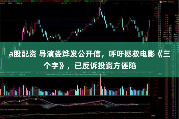 a股配资 导演娄烨发公开信，呼吁拯救电影《三个字》，已反诉投资方诬陷