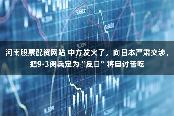 河南股票配资网站 中方发火了，向日本严肃交涉，把9·3阅兵定为“反日”将自讨苦吃