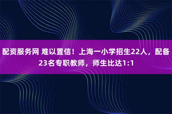 配资服务网 难以置信！上海一小学招生22人，配备23名专职教师，师生比达1:1