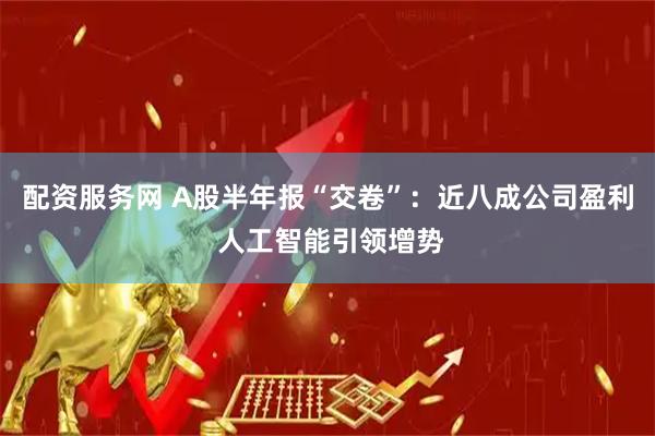 配资服务网 A股半年报“交卷”：近八成公司盈利 人工智能引领增势