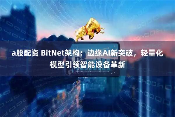 a股配资 BitNet架构：边缘AI新突破，轻量化模型引领智能设备革新