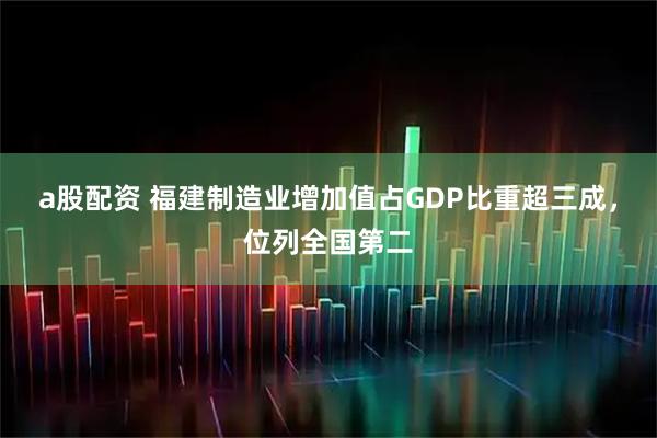 a股配资 福建制造业增加值占GDP比重超三成，位列全国第二