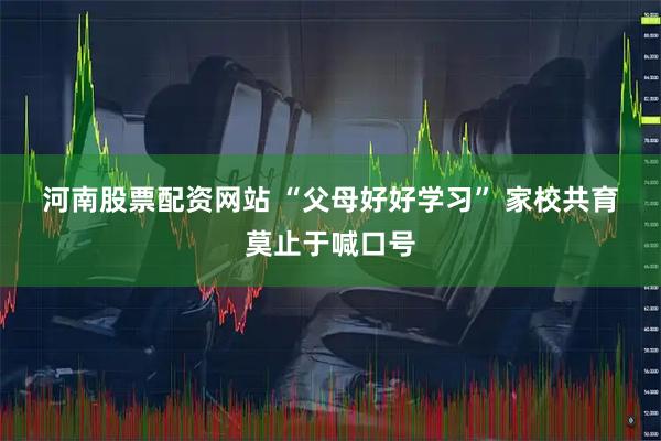 河南股票配资网站 “父母好好学习” 家校共育莫止于喊口号