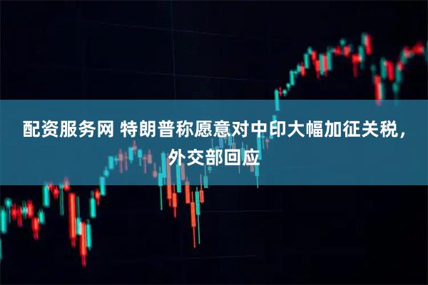 配资服务网 特朗普称愿意对中印大幅加征关税，外交部回应