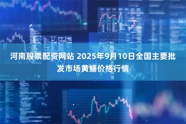 河南股票配资网站 2025年9月10日全国主要批发市场黄鳝价格行情