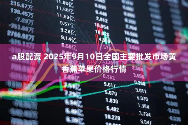 a股配资 2025年9月10日全国主要批发市场黄香蕉苹果价格行情