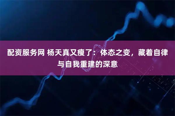 配资服务网 杨天真又瘦了：体态之变，藏着自律与自我重建的深意