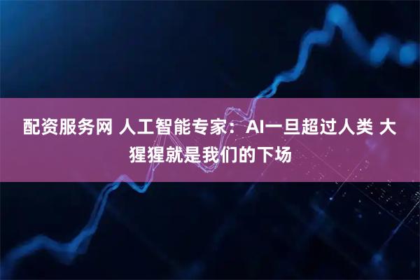 配资服务网 人工智能专家：AI一旦超过人类 大猩猩就是我们的下场