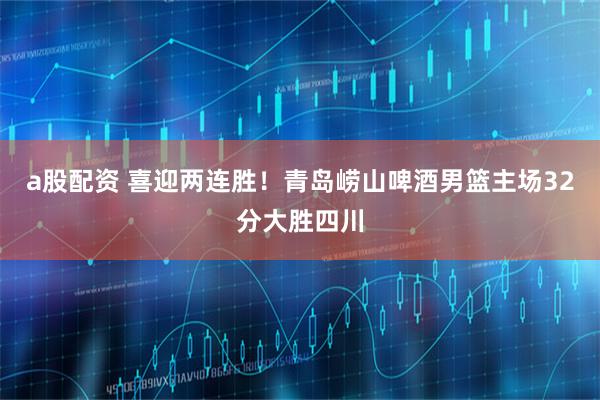 a股配资 喜迎两连胜！青岛崂山啤酒男篮主场32分大胜四川