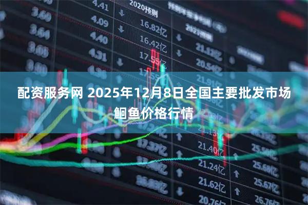 配资服务网 2025年12月8日全国主要批发市场鮰鱼价格行情