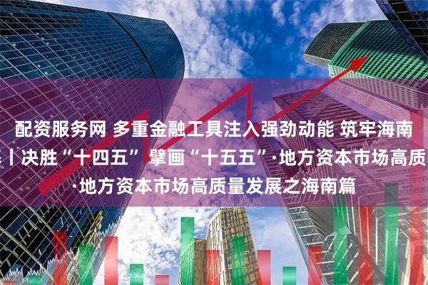 配资服务网 多重金融工具注入强劲动能 筑牢海南自贸港资本根基丨决胜“十四五” 擘画“十五五”·地方资本市场高质量发展之海南篇
