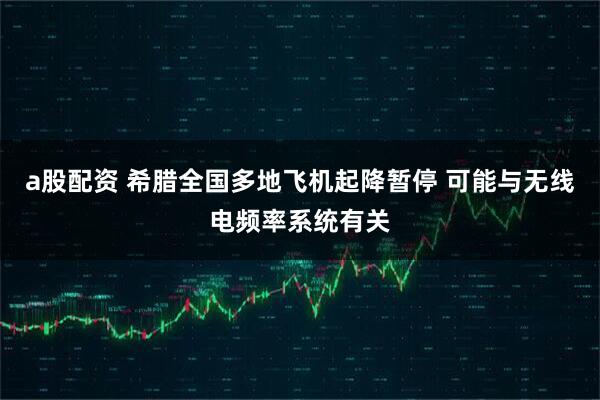 a股配资 希腊全国多地飞机起降暂停 可能与无线电频率系统有关