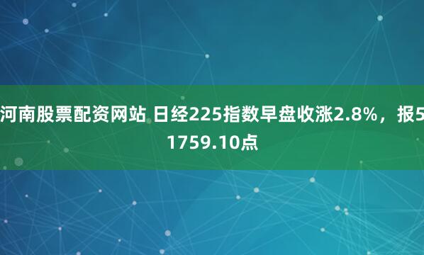 河南股票配资网站 日经225指数早盘收涨2.8%，报51759.10点