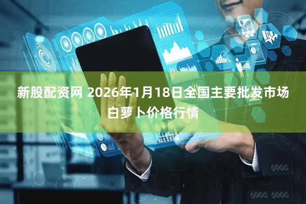 新股配资网 2026年1月18日全国主要批发市场白萝卜价格行情