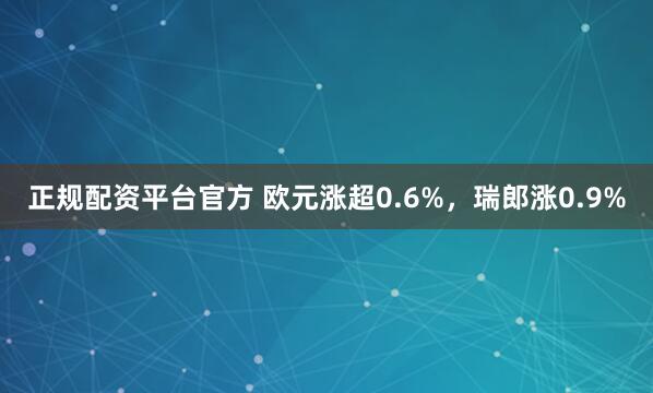 正规配资平台官方 欧元涨超0.6%，瑞郎涨0.9%