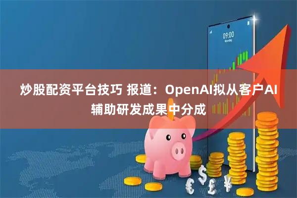 炒股配资平台技巧 报道：OpenAI拟从客户AI辅助研发成果中分成