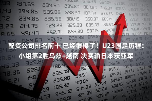 配资公司排名前十 已经很棒了！U23国足历程：小组第2胜乌兹+越南 决赛输日本获亚军