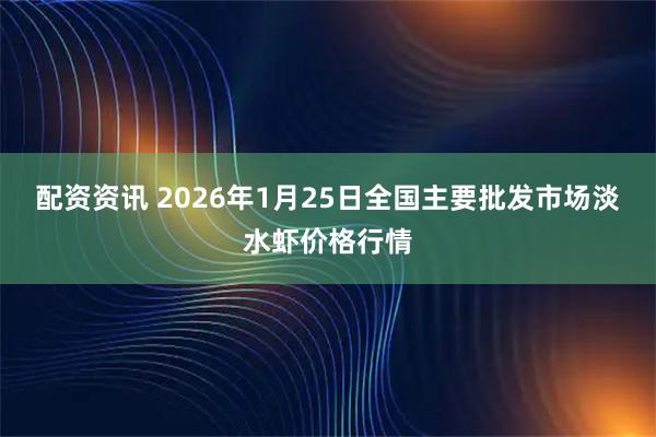 配资资讯 2026年1月25日全国主要批发市场淡水虾价格行情