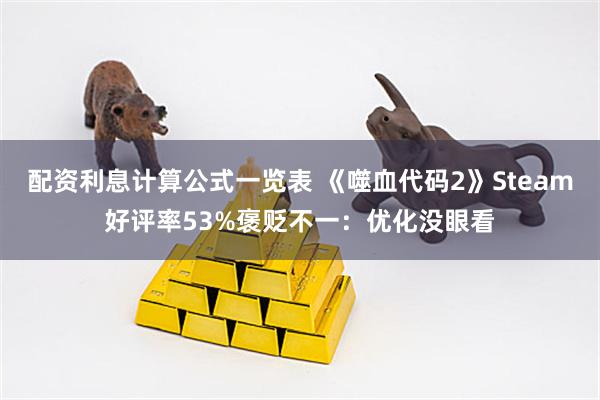 配资利息计算公式一览表 《噬血代码2》Steam好评率53%褒贬不一：优化没眼看