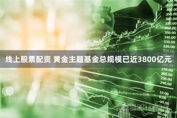 线上股票配资 黄金主题基金总规模已近3800亿元