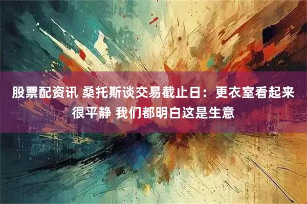 股票配资讯 桑托斯谈交易截止日：更衣室看起来很平静 我们都明白这是生意