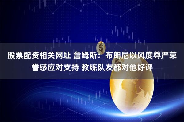 股票配资相关网址 詹姆斯：布朗尼以风度尊严荣誉感应对支持 教练队友都对他好评