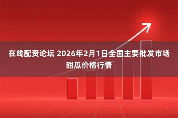 在线配资论坛 2026年2月1日全国主要批发市场甜瓜价格行情