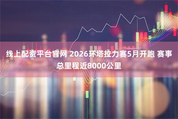 线上配资平台官网 2026环塔拉力赛5月开跑 赛事总里程近8000公里
