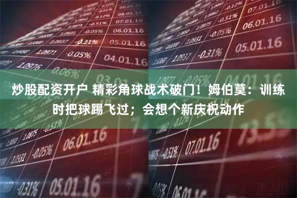 炒股配资开户 精彩角球战术破门！姆伯莫：训练时把球踢飞过；会想个新庆祝动作