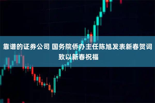 靠谱的证券公司 国务院侨办主任陈旭发表新春贺词 致以新春祝福