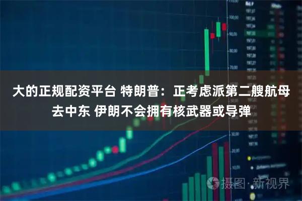 大的正规配资平台 特朗普：正考虑派第二艘航母去中东 伊朗不会拥有核武器或导弹