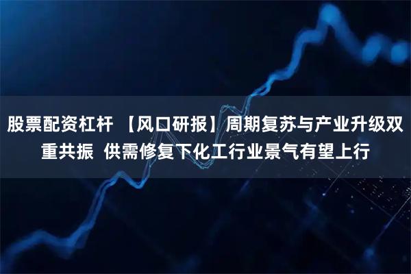 股票配资杠杆 【风口研报】周期复苏与产业升级双重共振  供需修复下化工行业景气有望上行