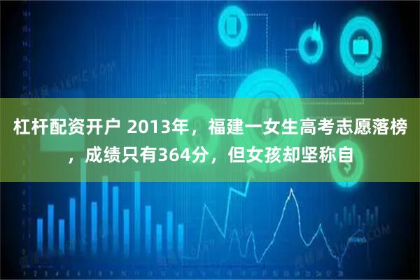 杠杆配资开户 2013年，福建一女生高考志愿落榜，成绩只有364分，但女孩却坚称自