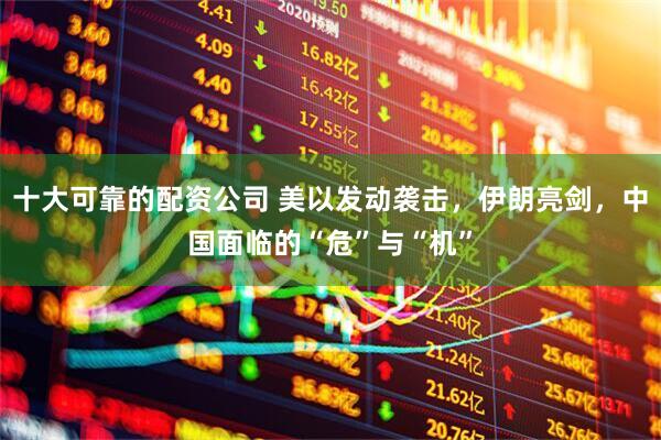 十大可靠的配资公司 美以发动袭击，伊朗亮剑，中国面临的“危”与“机”