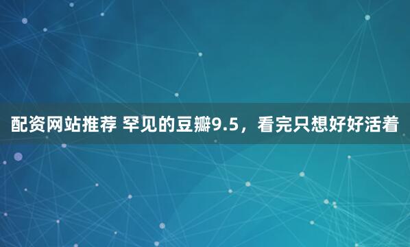 配资网站推荐 罕见的豆瓣9.5，看完只想好好活着