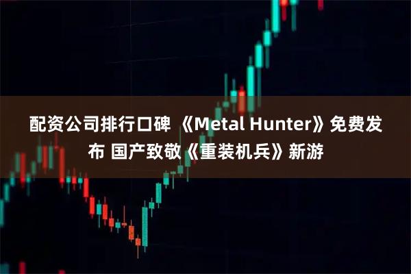 配资公司排行口碑 《Metal Hunter》免费发布 国产致敬《重装机兵》新游