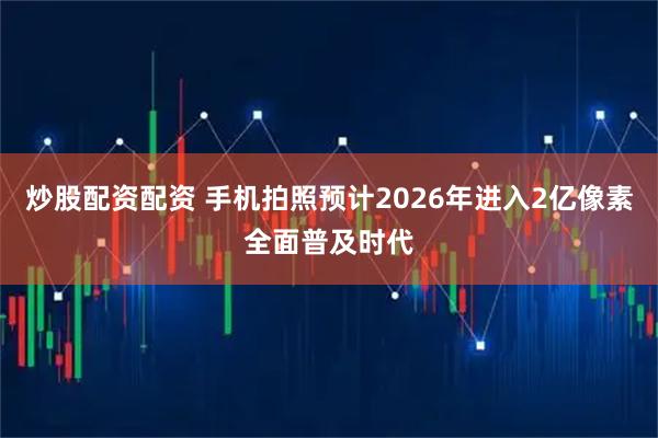 炒股配资配资 手机拍照预计2026年进入2亿像素全面普及时代