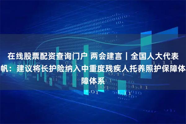 在线股票配资查询门户 两会建言｜全国人大代表冯帆：建议将长护险纳入中重度残疾人托养照护保障体系