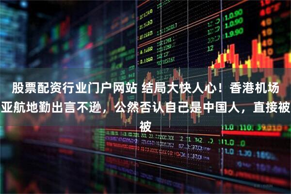 股票配资行业门户网站 结局大快人心！香港机场亚航地勤出言不逊，公然否认自己是中国人，直接被