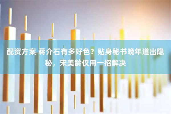 配资方案 蒋介石有多好色？贴身秘书晚年道出隐秘，宋美龄仅用一招解决