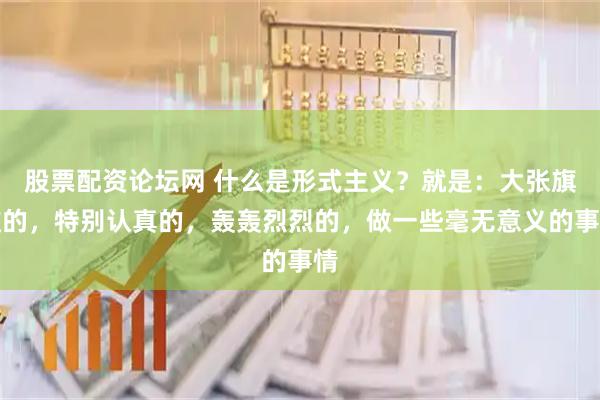 股票配资论坛网 什么是形式主义？就是：大张旗鼓的，特别认真的，轰轰烈烈的，做一些毫无意义的事情