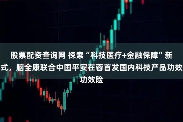 股票配资查询网 探索“科技医疗+金融保障”新模式，脑全康联合中国平安在蓉首发国内科技产品功效险