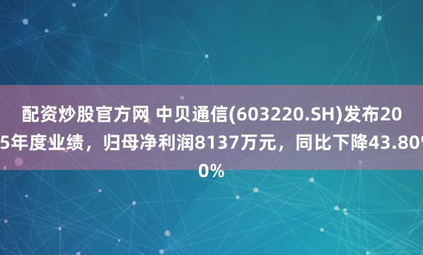 配资炒股官方网 中贝通信(603220.SH)发布2025年度业绩，归母净利润8137万元，同比下降43.80%