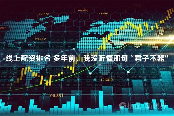 线上配资排名 多年前，我没听懂那句“君子不器”