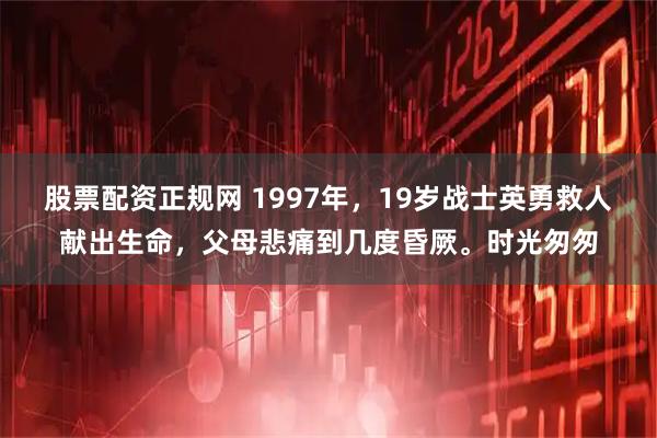 股票配资正规网 1997年，19岁战士英勇救人献出生命，父母悲痛到几度昏厥。时光匆匆