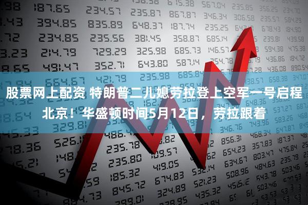 股票网上配资 特朗普二儿媳劳拉登上空军一号启程北京！华盛顿时间5月12日，劳拉跟着