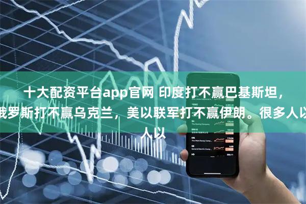 十大配资平台app官网 印度打不赢巴基斯坦，俄罗斯打不赢乌克兰，美以联军打不赢伊朗。很多人以